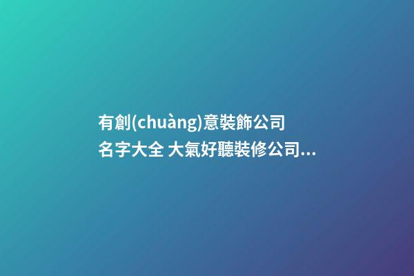 有創(chuàng)意裝飾公司名字大全 大氣好聽裝修公司名稱-名學(xué)網(wǎng)-第1張-公司起名-玄機(jī)派